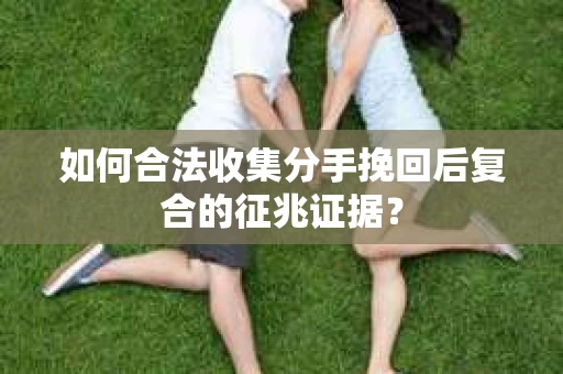 如何合法收集分手挽回后复合的征兆证据？