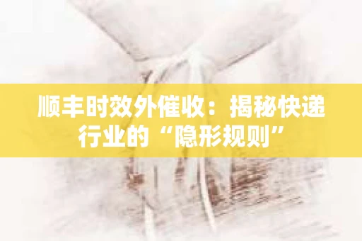 顺丰时效外催收:揭秘快递行业的“隐形规则” 顺丰时效外催收:揭秘快递行业的“隐形规则”