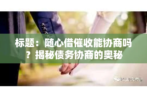 标题：随心借催收能协商吗？揭秘债务协商的奥秘
