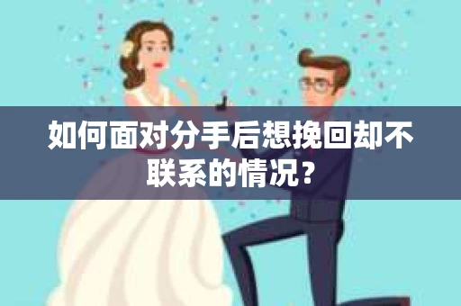 如何面对分手后想挽回却不联系的情况？