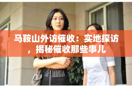 马鞍山外访催收：实地探访，揭秘催收那些事儿
