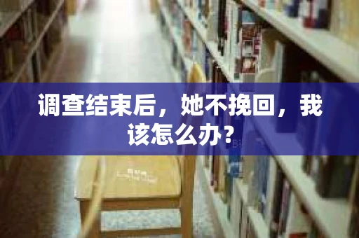 调查结束后，她不挽回，我该怎么办？