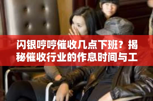 闪银哼哼催收几点下班？揭秘催收行业的作息时间与工作状态