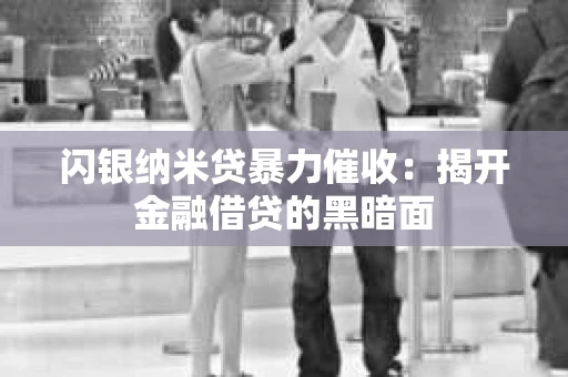 闪银纳米贷暴力催收：揭开金融借贷的黑暗面