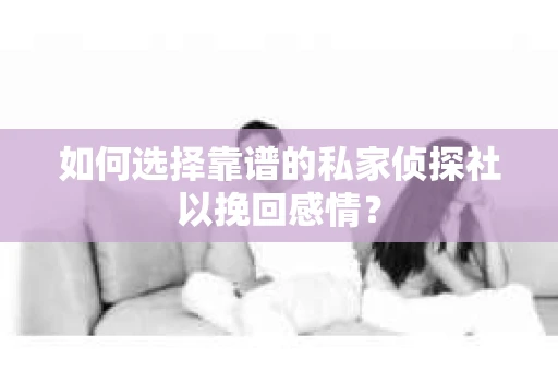 如何选择靠谱的私家侦探社以挽回感情？