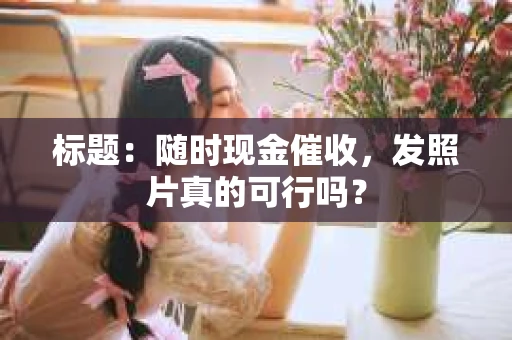 标题：随时现金催收，发照片真的可行吗？