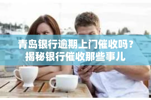 青岛银行逾期上门催收吗？揭秘银行催收那些事儿