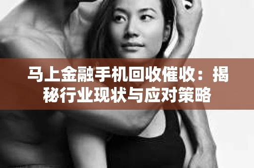 马上金融手机回收催收：揭秘行业现状与应对策略