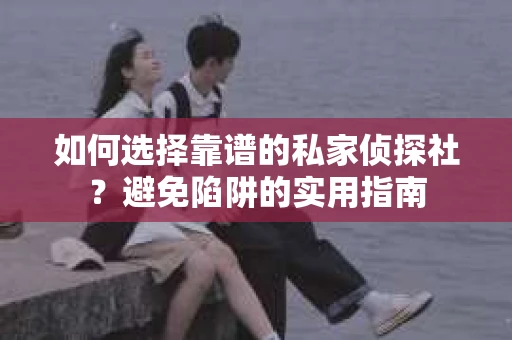 如何选择靠谱的私家侦探社？避免陷阱的实用指南