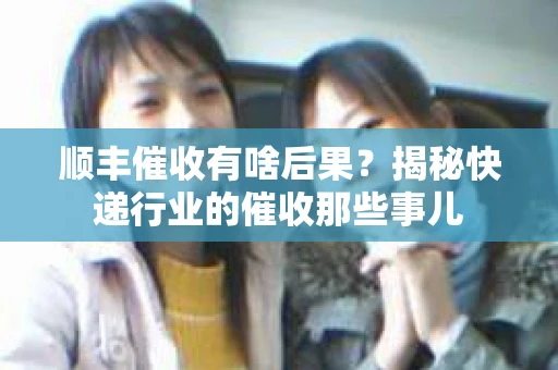 顺丰催收有啥后果？揭秘快递行业的催收那些事儿