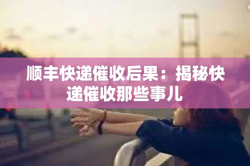 顺丰快递催收后果：揭秘快递催收那些事儿