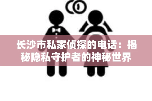 长沙市私家侦探的电话:揭秘隐私守护者的神秘世界 长沙市私家侦探的电话:揭秘隐私守护者的神秘世界