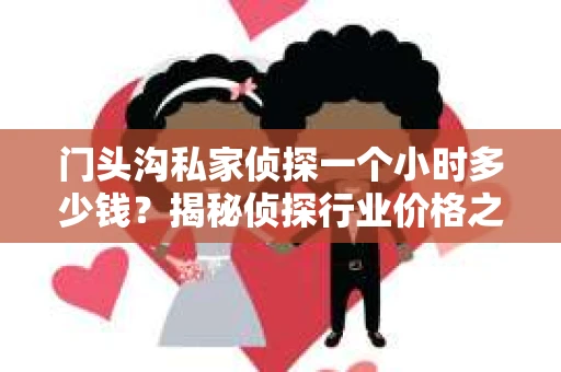 门头沟私家侦探一个小时多少钱?揭秘侦探行业价格之谜 门头沟私家侦探一个小时多少钱?揭秘侦探行业价格之谜
