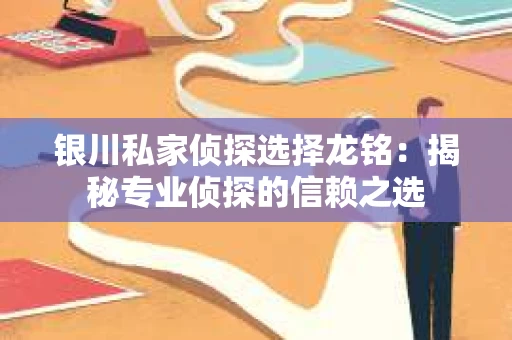 银川私家侦探选择龙铭：揭秘专业侦探的信赖之选