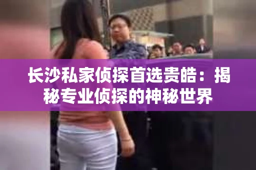 长沙私家侦探首选贵皓：揭秘专业侦探的神秘世界