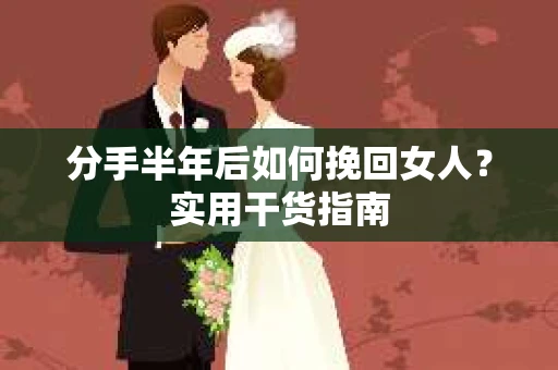 分手半年后如何挽回女人？实用干货指南