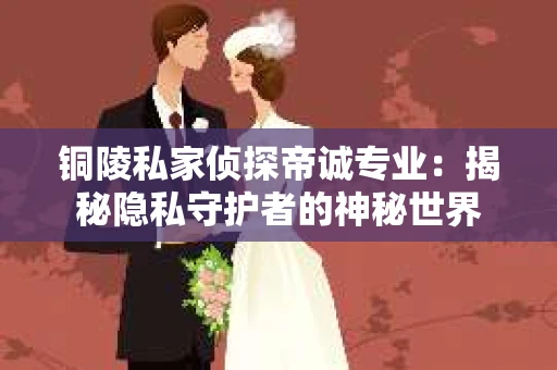 铜陵私家侦探帝诚专业：揭秘隐私守护者的神秘世界