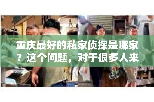 重庆最好的私家侦探是哪家？这个问题，对于很多人来说，可能是一个出于无奈的选择。在这个快节奏的社会，有些人可能因为婚姻、家庭、工作等原因，需要寻求私家侦探的帮助。那么，在重庆，哪家私家侦探是众人眼中的佼佼者呢？今天，我就来和大家聊聊这个话题。
