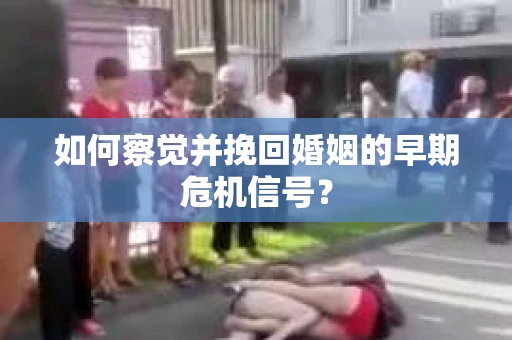 如何察觉并挽回婚姻的早期危机信号？