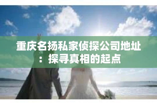 重庆名扬私家侦探公司地址：探寻真相的起点