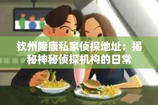 钦州隆康私家侦探地址：揭秘神秘侦探机构的日常