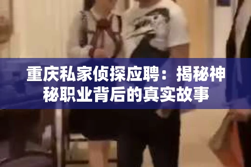 重庆私家侦探应聘：揭秘神秘职业背后的真实故事
