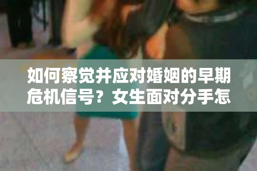 如何察觉并应对婚姻的早期危机信号？女生面对分手怎么办？