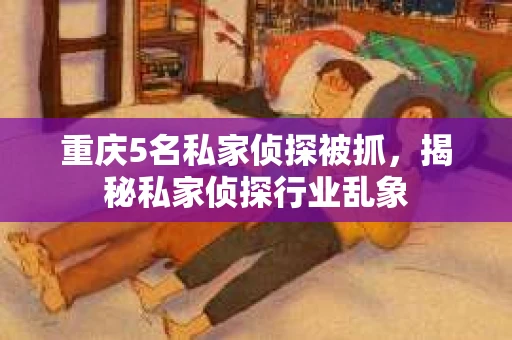 重庆5名私家侦探被抓，揭秘私家侦探行业乱象