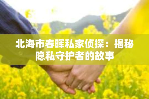 北海市春晖私家侦探：揭秘隐私守护者的故事