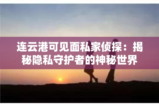 连云港可见面私家侦探：揭秘隐私守护者的神秘世界