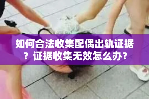 如何合法收集配偶出轨证据？证据收集无效怎么办？