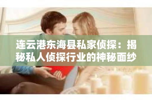连云港东海县私家侦探：揭秘私人侦探行业的神秘面纱