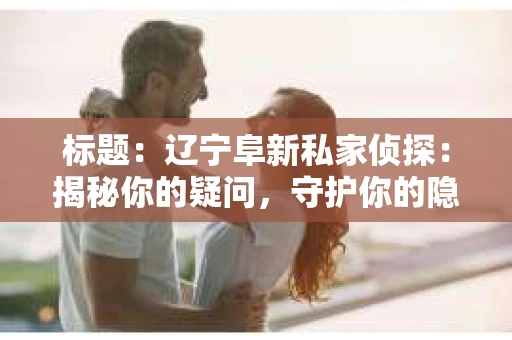 标题：辽宁阜新私家侦探：揭秘你的疑问，守护你的隐私