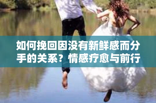 如何挽回因没有新鲜感而分手的关系？情感疗愈与前行计划