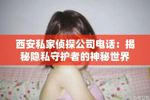 西安私家侦探公司电话：揭秘隐私守护者的神秘世界