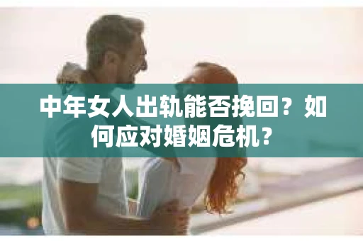 中年女人出轨能否挽回？如何应对婚姻危机？