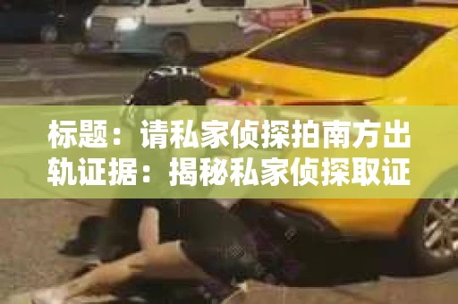 标题：请私家侦探拍南方出轨证据：揭秘私家侦探取证过程