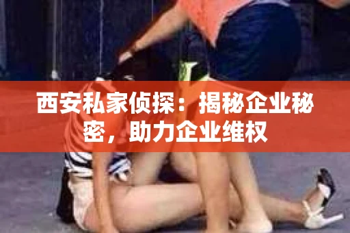 西安私家侦探：揭秘企业秘密，助力企业维权