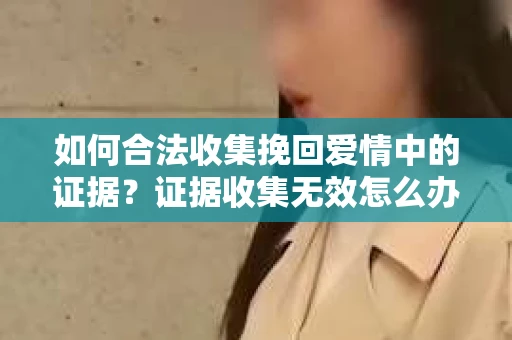 如何合法收集挽回爱情中的证据？证据收集无效怎么办？