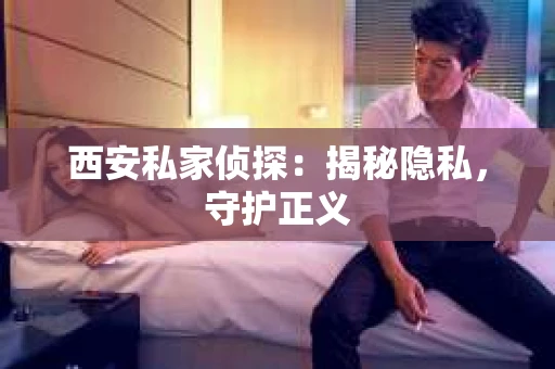 西安私家侦探：揭秘隐私，守护正义