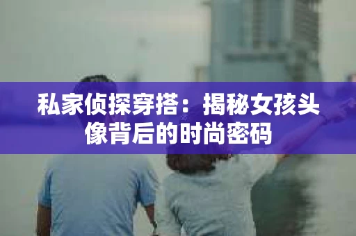 私家侦探穿搭：揭秘女孩头像背后的时尚密码