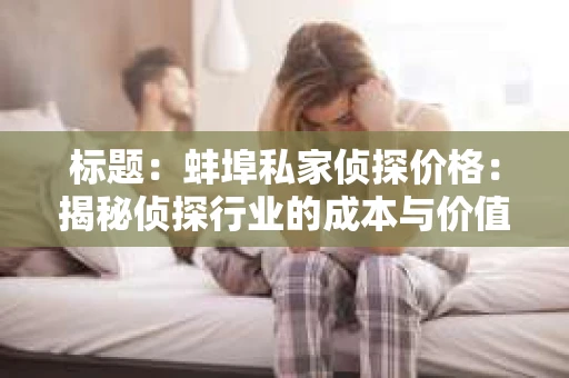 标题：蚌埠私家侦探价格：揭秘侦探行业的成本与价值