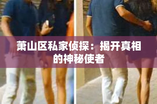 萧山区私家侦探:揭开真相的神秘使者 萧山区私家侦探:揭开真相的神秘使者