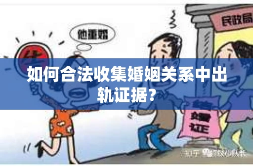 如何合法收集婚姻关系中出轨证据？