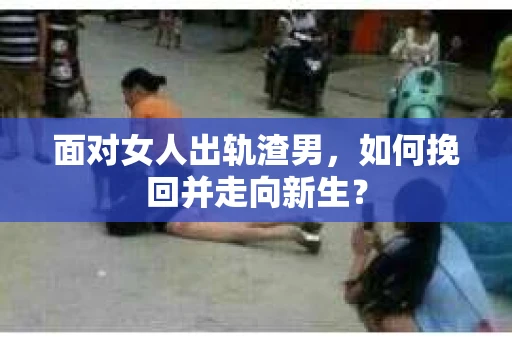 面对女人出轨渣男，如何挽回并走向新生？