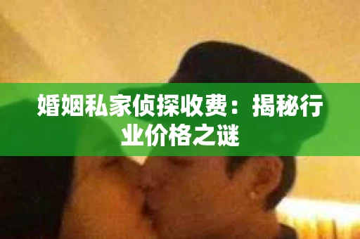 婚姻私家侦探收费：揭秘行业价格之谜