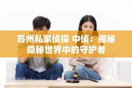 苏州私家侦探 中侦：揭秘隐秘世界中的守护者
