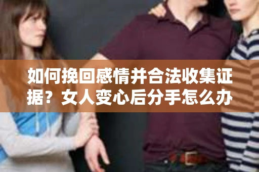 如何挽回感情并合法收集证据？女人变心后分手怎么办？
