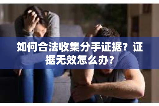 如何合法收集分手证据？证据无效怎么办？