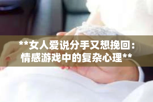 **女人爱说分手又想挽回：情感游戏中的复杂心理**